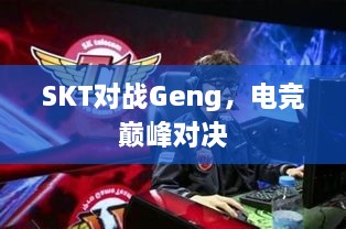 SKT對戰(zhàn)Geng，電競巔峰對決