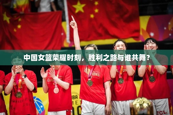 中國女籃榮耀時刻，勝利之路與誰共舞？