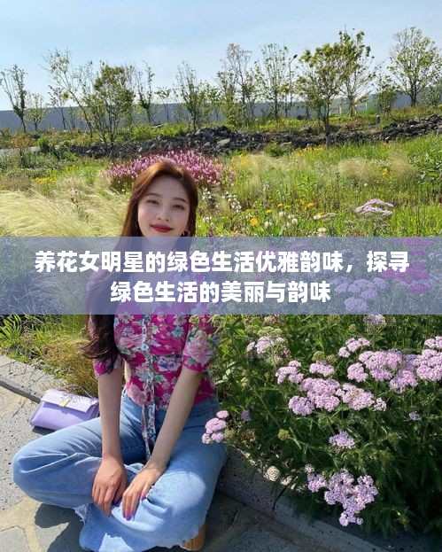 養(yǎng)花女明星的綠色生活優(yōu)雅韻味，探尋綠色生活的美麗與韻味