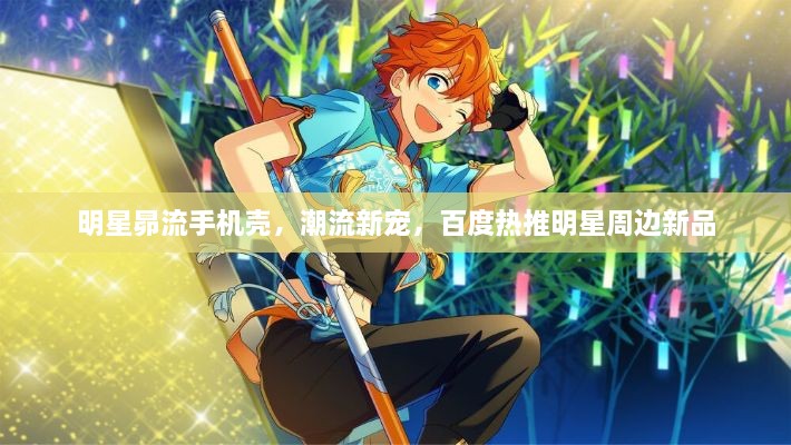 明星昴流手機殼，潮流新寵，百度熱推明星周邊新品