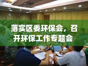 落實區(qū)委環(huán)保會，召開環(huán)保工作專題會 