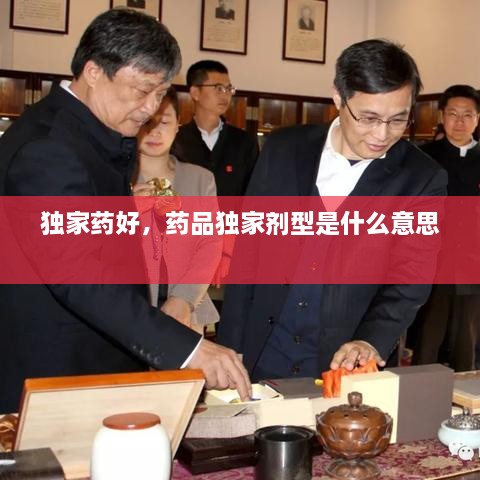 獨家藥好，藥品獨家劑型是什么意思 