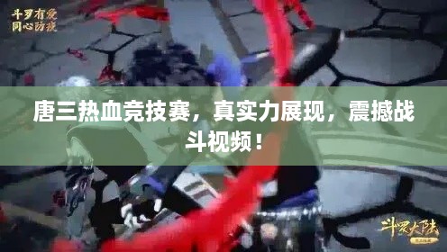 唐三熱血競(jìng)技賽，真實(shí)力展現(xiàn)，震撼戰(zhàn)斗視頻！