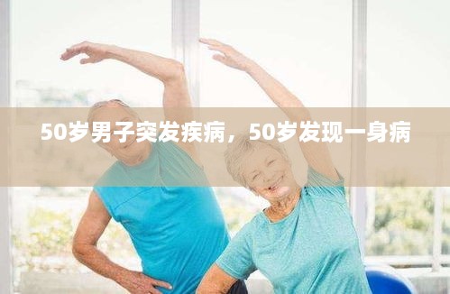 50歲男子突發(fā)疾病，50歲發(fā)現(xiàn)一身病 