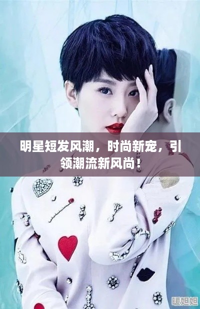 明星短發(fā)風(fēng)潮，時(shí)尚新寵，引領(lǐng)潮流新風(fēng)尚！