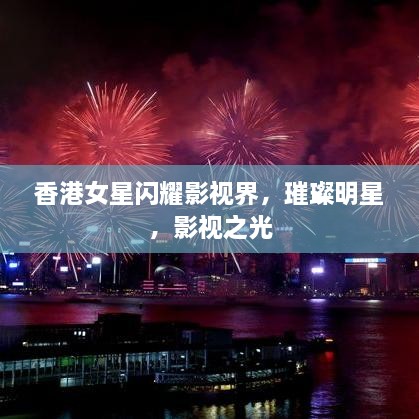 香港女星閃耀影視界，璀璨明星，影視之光