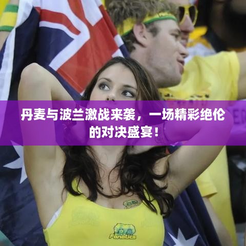 丹麥與波蘭激戰(zhàn)來襲，一場精彩絕倫的對決盛宴！
