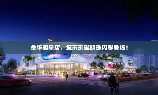 金華明星店，城市璀璨明珠閃耀登場！