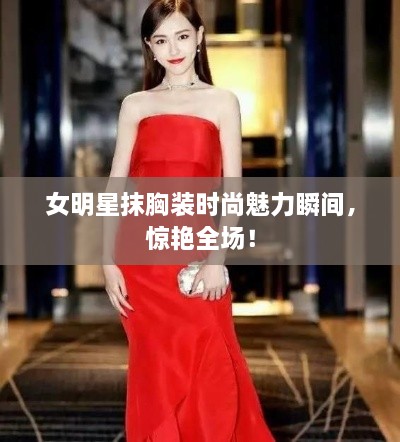 女明星抹胸裝時尚魅力瞬間，驚艷全場！