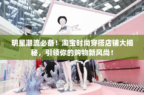 明星潮流必備！淘寶時(shí)尚穿搭店鋪大揭秘，引領(lǐng)你的購物新風(fēng)尚！