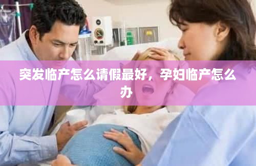 突發(fā)臨產(chǎn)怎么請假最好，孕婦臨產(chǎn)怎么辦 