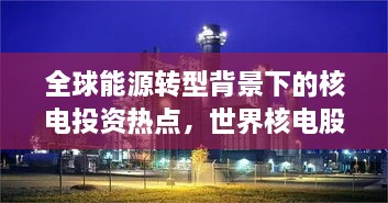 全球能源轉(zhuǎn)型背景下的核電投資熱點(diǎn)，世界核電股票備受矚目