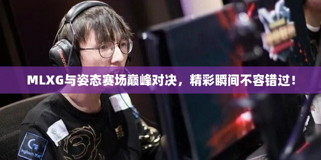 MLXG與姿態(tài)賽場巔峰對決，精彩瞬間不容錯過！