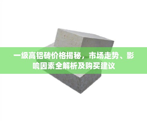 一級高鋁磚價格揭秘，市場走勢、影響因素全解析及購買建議