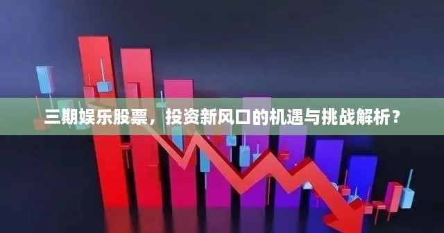 三期娛樂股票，投資新風(fēng)口的機遇與挑戰(zhàn)解析？