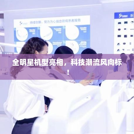 全明星機型亮相，科技潮流風向標！