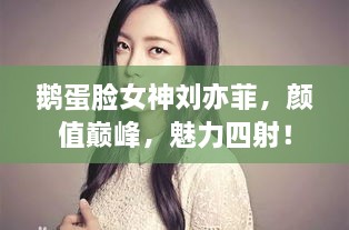 鵝蛋臉女神劉亦菲，顏值巔峰，魅力四射！
