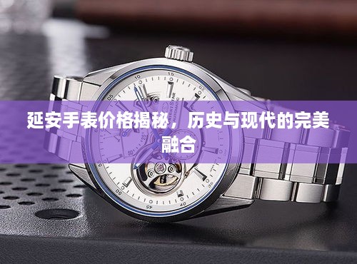 延安手表價格揭秘，歷史與現(xiàn)代的完美融合