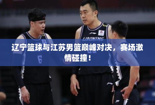 遼寧籃球與江蘇男籃巔峰對(duì)決，賽場(chǎng)激情碰撞！