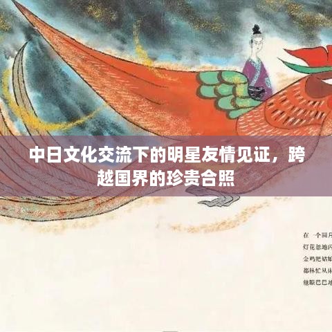 中日文化交流下的明星友情見(jiàn)證，跨越國(guó)界的珍貴合照