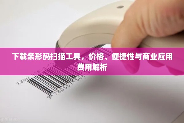 下載條形碼掃描工具，價(jià)格、便捷性與商業(yè)應(yīng)用費(fèi)用解析