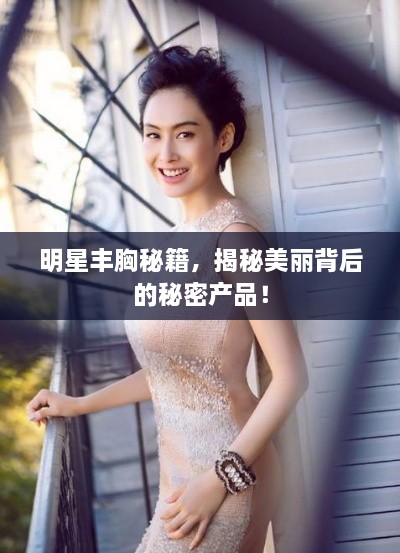 明星豐胸秘籍，揭秘美麗背后的秘密產(chǎn)品！