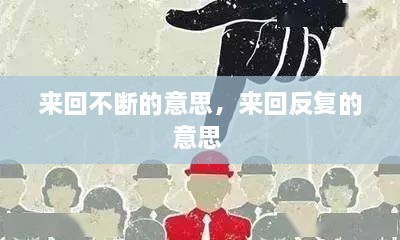 來(lái)回不斷的意思，來(lái)回反復(fù)的意思 