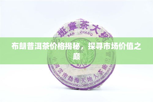 布朗普洱茶價(jià)格揭秘，探尋市場(chǎng)價(jià)值之巔