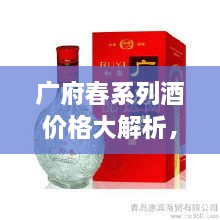 廣府春系列酒價格大解析，全面解讀市場行情，讓您輕松掌握最新價格動態(tài)！