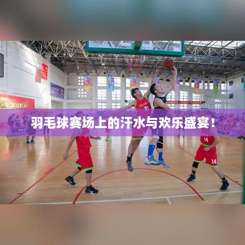 羽毛球賽場上的汗水與歡樂盛宴！