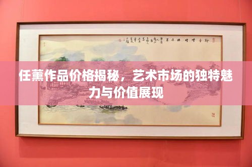 任薰作品價格揭秘，藝術市場的獨特魅力與價值展現(xiàn)