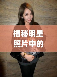 揭秘明星照片中的時尚魅力，頭頂潮流的獨特風(fēng)采探索