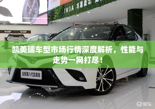 凱美瑞車型市場(chǎng)行情深度解析，性能與走勢(shì)一網(wǎng)打盡！
