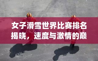 女子滑雪世界比賽排名揭曉，速度與激情的巔峰對決，誰將登頂榮耀之巔？