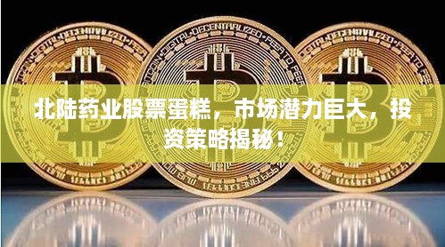 北陸藥業(yè)股票蛋糕，市場(chǎng)潛力巨大，投資策略揭秘！