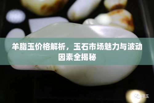 羊脂玉價格解析，玉石市場魅力與波動因素全揭秘