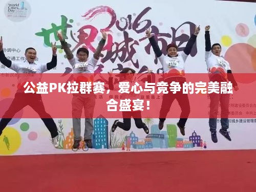 公益PK拉群賽，愛(ài)心與競(jìng)爭(zhēng)的完美融合盛宴！