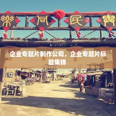 企業(yè)專題片制作公司，企業(yè)專題片標題集錦 