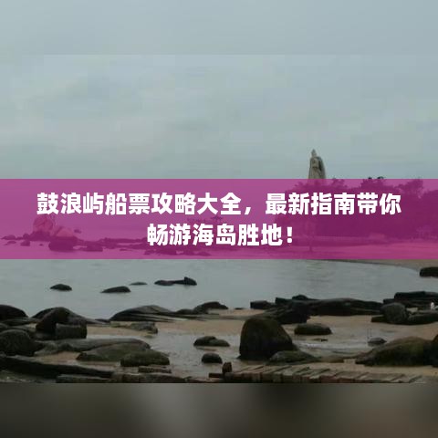 鼓浪嶼船票攻略大全，最新指南帶你暢游海島勝地！