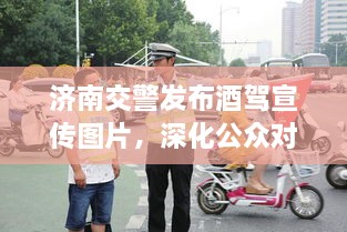 濟(jì)南交警發(fā)布酒駕宣傳圖片，深化公眾對(duì)酒駕危害的認(rèn)知意識(shí)提醒