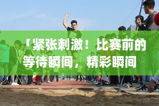 「緊張刺激！比賽前的等待瞬間，精彩瞬間一網(wǎng)打盡！」