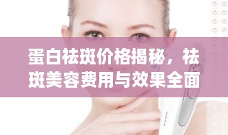 蛋白祛斑價格揭秘，祛斑美容費(fèi)用與效果全面解析！