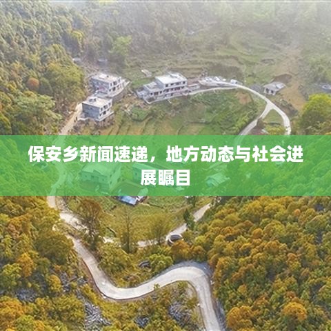 保安鄉(xiāng)新聞速遞，地方動態(tài)與社會進(jìn)展矚目