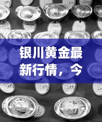 銀川黃金最新行情，今日報價、市場動態(tài)及投資指南