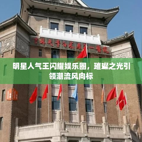 明星人氣王閃耀娛樂圈，璀璨之光引領(lǐng)潮流風(fēng)向標(biāo)