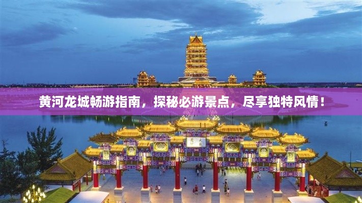 黃河龍城暢游指南，探秘必游景點，盡享獨特風情！