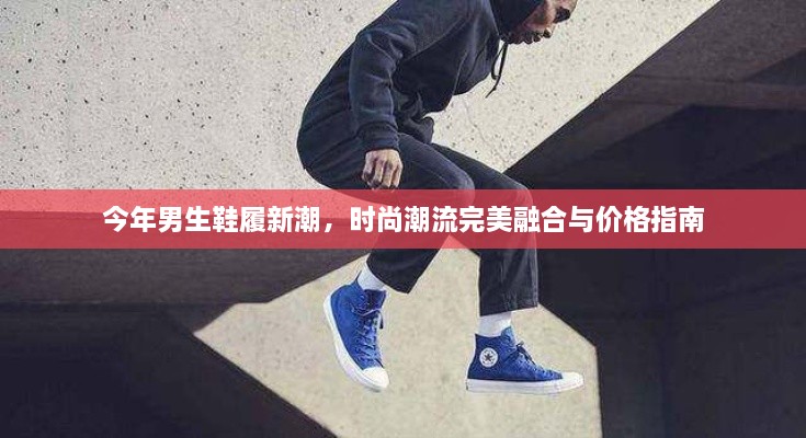 今年男生鞋履新潮，時(shí)尚潮流完美融合與價(jià)格指南