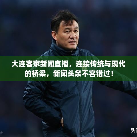 大連客家新聞直播，連接傳統(tǒng)與現(xiàn)代的橋梁，新聞?lì)^條不容錯(cuò)過(guò)！