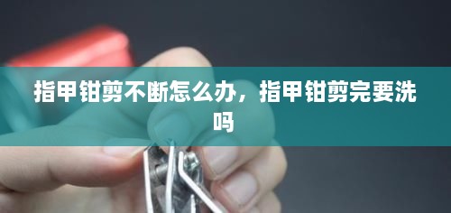 指甲鉗剪不斷怎么辦，指甲鉗剪完要洗嗎 