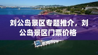 劉公島景區(qū)專題推介，劉公島景區(qū)門票價(jià)格 